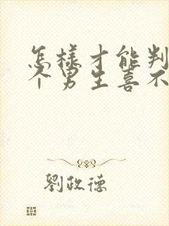 怎样才能判断一个男生喜不喜欢你