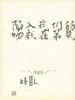 陷入我们的热恋吻戏在第几集