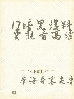 17暗黑爆料免费观看高清