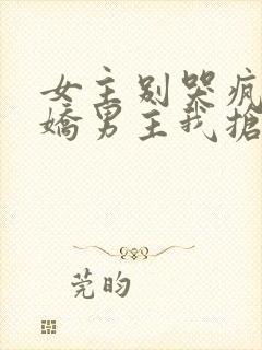 女主别哭疯批病娇男主我抢走了