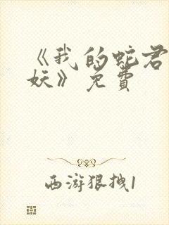 《我的蛇君软又妖》免费