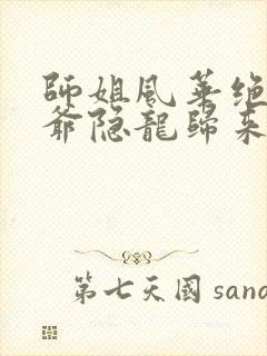 师姐风华绝代少爷隐龙归来免费看