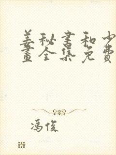 姜秘书和少爷漫画全集免费阅读在线观看