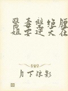 医毒双绝腹黑小姐要逆天在线阅读完整版