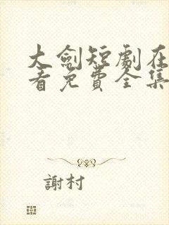 大剑短剧在线观看免费全集高清版