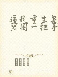 逼我重生是吧幼儿园一把手免费阅读全文作者