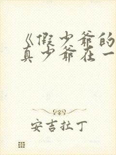 《假少爷的我和真少爷在一起了》