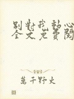 别对我动心小说全文免费阅读