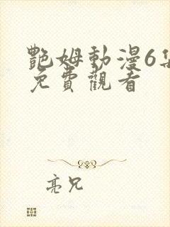 艳姆动漫6集全免费观看