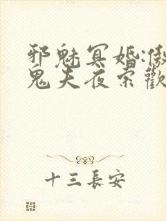 邪魅冥婚:傲娇鬼夫夜索欢 作者:南城明月