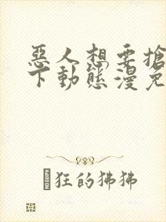 恶人想要抢救一下动态漫免费观看完整版高清