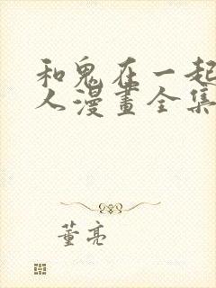 和鬼在一起的男人漫画全集免费观看