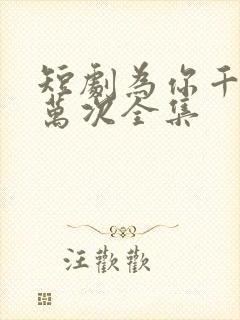 短剧为你千千万万次全集