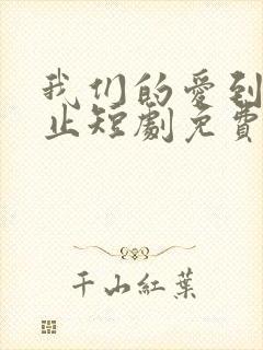 我们的爱到此为止短剧免费观看全集