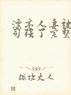 漂亮人妻被夫上司强了完整版