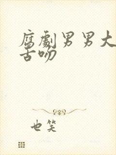 腐剧男男大尺度舌吻