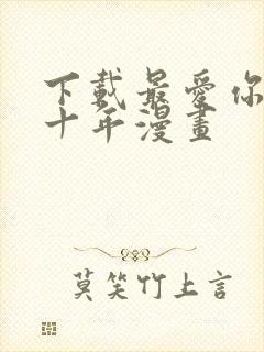 下载最爱你的那十年漫画