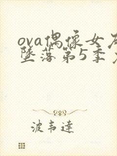 ova偶像女友坠落第5季免费观看