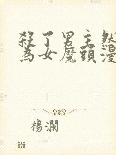 杀了男主然后成为女魔头漫画免费观看