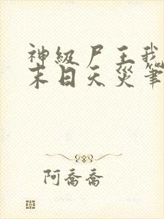 神级尸王我即是末日天灾笔趣阁