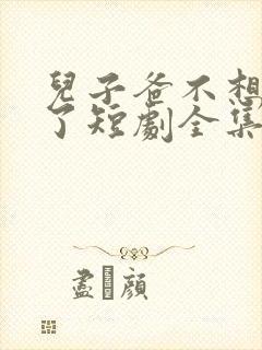 儿子爸不想努力了短剧全集