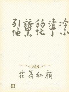 引诱的清冷男主他黑化了小说免费阅读