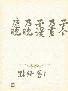 鹿乃子乃子虎视眈眈漫画全集免费观看