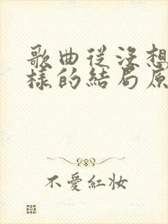 歌曲从没想过这样的结局原唱