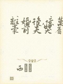 离婚后,亿万富豪前夫哭着跪求我复合