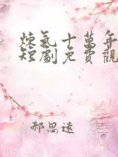 炼气十万年楚阳短剧免费观看