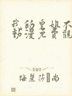 我的皇姐不好惹动漫免费观看全集