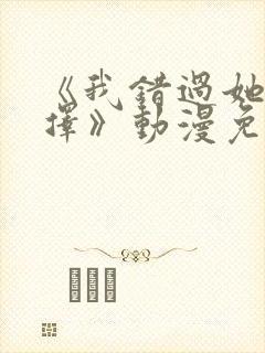 《我错过她的选择》动漫免费观看