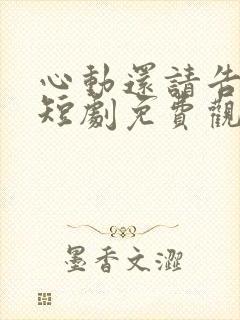 心动还请告诉我短剧免费观看完整版