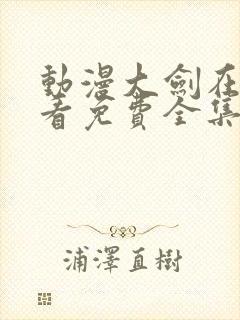 动漫大剑在线观看免费全集高清版