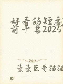 好看的短剧推荐前十名2025