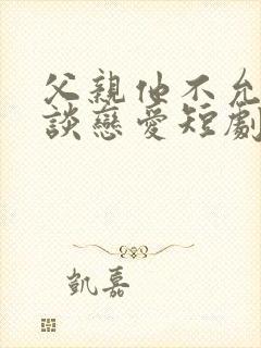 父亲他不允许我谈恋爱短剧