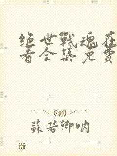 绝世战魂在线观看全集免费播放