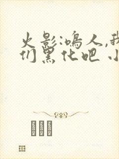 火影:鸣人,我们黑化吧 小说下载txt