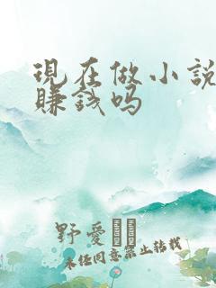 现在做小说推文赚钱吗