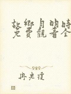 故乡月明时短剧免费观看全集在线