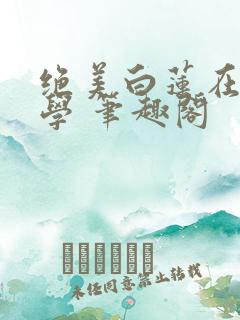 绝美白莲在线教学 笔趣阁