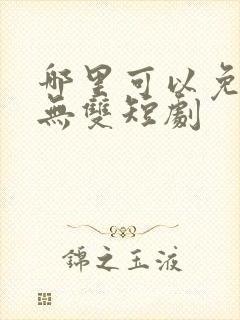 哪里可以免费看无双短剧