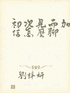 初次见面加了微信怎么聊