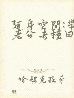 随身空间:带着老公去种田全文免费阅读