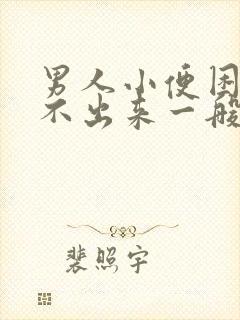 男人小便困难尿不出来一般是怎么回事