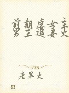 前期虐女主后期男主追妻火葬场的古言