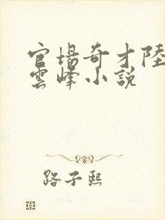 官场奇才陆羽刘云峰小说