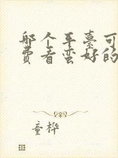 哪个平台可以免费看蛮好的人生