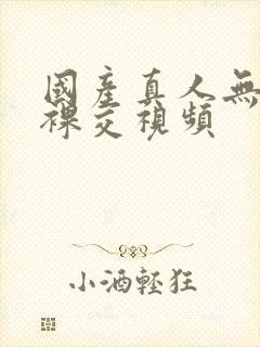 国产真人无遮挡裸交视频