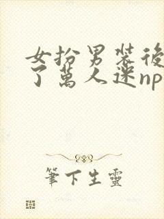 女扮男装后我成了万人迷nph